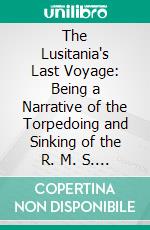 The Lusitania's Last Voyage: Being a Narrative of the Torpedoing and Sinking of the R. M. S. Lusitania by a German Submarine Off the Irish Coast May 7, 1915. E-book. Formato PDF ebook di Charles Emelius Lauriat