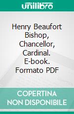 Henry Beaufort Bishop, Chancellor, Cardinal. E-book. Formato PDF