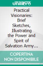 Practical Visionaries: Brief Sketches, Illustrating the Power and Spirit of Salvation Army Work Amongst the Common People. E-book. Formato PDF ebook di Humphrey Wallis