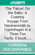 The 'Falcon' On the Baltic: A Coasting Voyage From Hammersmith to Copenhagen in a Three-Ton Yacht. E-book. Formato PDF ebook