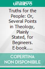 Truths for the People: Or, Several Points in Theology, Plainly Stated, for Begineers. E-book. Formato PDF ebook di William S. Plumer