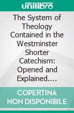 The System of Theology Contained in the Westminster Shorter Catechism: Opened and Explained. E-book. Formato PDF ebook