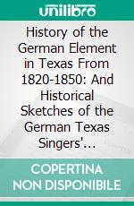 History of the German Element in Texas From 1820-1850: And Historical Sketches of the German Texas Singers' League and Houston Turnverein From 1853-1913. E-book. Formato PDF ebook