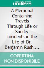 A Memorial Containing Travels Through Life or Sundry Incidents in the Life of Dr. Benjamin Rush. E-book. Formato PDF ebook di Benjamin Rush