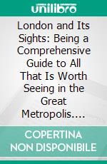 London and Its Sights: Being a Comprehensive Guide to All That Is Worth Seeing in the Great Metropolis. E-book. Formato PDF ebook di Thomas Nelson Sons