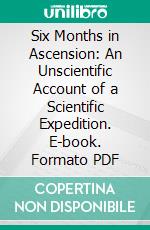 Six Months in Ascension: An Unscientific Account of a Scientific Expedition. E-book. Formato PDF ebook di Mrs. Gill