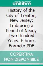 History of the City of Trenton, New Jersey: Embracing a Period of Nearly Two Hundred Years. E-book. Formato PDF