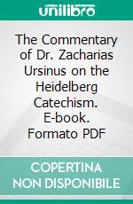 The Commentary of Dr. Zacharias Ursinus on the Heidelberg Catechism. E-book. Formato PDF ebook