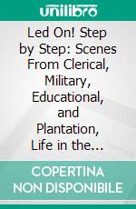 Led On! Step by Step: Scenes From Clerical, Military, Educational, and Plantation, Life in the South 1828-1898. E-book. Formato PDF ebook