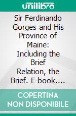 Sir Ferdinando Gorges and His Province of Maine: Including the Brief Relation, the Brief. E-book. Formato PDF ebook di James Phinney Baxter