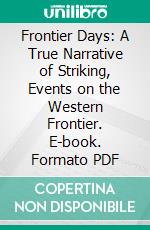 Frontier Days: A True Narrative of Striking, Events on the Western Frontier. E-book. Formato PDF ebook