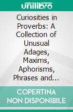 Curiosities in Proverbs: A Collection of Unusual Adages, Maxims, Aphorisms, Phrases and Other Popular Dicta From Many Lands. E-book. Formato PDF ebook di Dwight Edwards Marvin