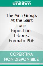 The Ainu Group: At the Saint Louis Exposition. E-book. Formato PDF ebook di Frederick Starr