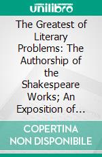 The Greatest of Literary Problems: The Authorship of the Shakespeare Works; An Exposition of All Points at Issue, From Their Inception to the Present Moment. E-book. Formato PDF ebook di James Phinney Baxter