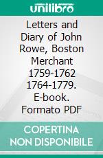 Letters and Diary of John Rowe, Boston Merchant 1759-1762 1764-1779. E-book. Formato PDF ebook