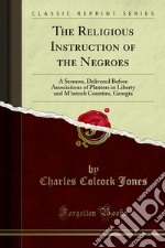 The Religious Instruction of the Negroes: A Sermon, Delivered Before Associations of Planters in Liberty and M'intosh Counties, Georgia. E-book. Formato PDF ebook