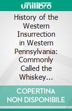 History of the Western Insurrection in Western Pennsylvania: Commonly Called the Whiskey Insurrection, 1794. E-book. Formato PDF ebook