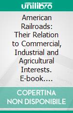 American Railroads: Their Relation to Commercial, Industrial and Agricultural Interests. E-book. Formato PDF