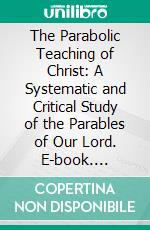 The Parabolic Teaching of Christ: A Systematic and Critical Study of the Parables of Our Lord. E-book. Formato PDF ebook di Alexander Balmain Bruce