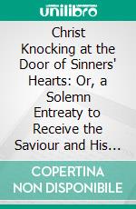 Christ Knocking at the Door of Sinners' Hearts: Or, a Solemn Entreaty to Receive the Saviour and His Gospel, in This the Day of Mercy. E-book. Formato PDF ebook di John Flavel