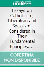 Essays on Catholicism, Liberalism and Socialism: Considered in Their Fundamental Principles. E-book. Formato PDF ebook