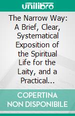 The Narrow Way: A Brief, Clear, Systematical Exposition of the Spiritual Life for the Laity, and a Practical Guide-Book to Christian, Perfection for All of Good Will. E-book. Formato PDF