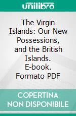 The Virgin Islands: Our New Possessions, and the British Islands. E-book. Formato PDF ebook