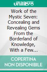 Work of the Mystic Seven: Concealing and Revealing Gems From the Borderland of Knowledge, With a Few Miscellaneous Poems. E-book. Formato PDF