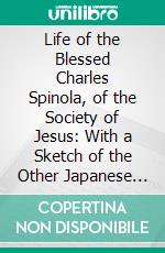 Life of the Blessed Charles Spinola, of the Society of Jesus: With a Sketch of the Other Japanese Martyrs, Beatified on the 7th of July, 1867. E-book. Formato PDF ebook di Joseph Broeckaert