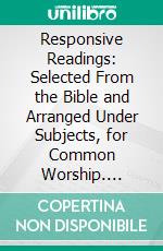 Responsive Readings: Selected From the Bible and Arranged Under Subjects, for Common Worship. E-book. Formato PDF ebook