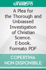 A Plea for the Thorough and Unbiassed Investigation of Christian Science. E-book. Formato PDF ebook