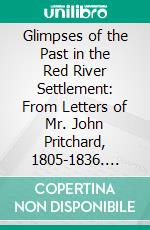 Glimpses of the Past in the Red River Settlement: From Letters of Mr. John Pritchard, 1805-1836. E-book. Formato PDF ebook