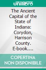 The Ancient Capital of the State of Indiana: Corydon, Harrison County. E-book. Formato PDF ebook