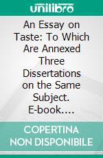 An Essay on Taste: To Which Are Annexed Three Dissertations on the Same Subject. E-book. Formato PDF ebook