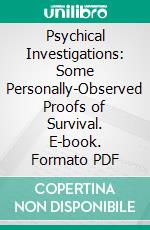 Psychical Investigations: Some Personally-Observed Proofs of Survival. E-book. Formato PDF ebook