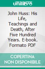 John Huss: His Life, Teachings and Death, After Five Hundred Years. E-book. Formato PDF ebook