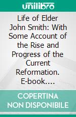 Life of Elder John Smith: With Some Account of the Rise and Progress of the Current Reformation. E-book. Formato PDF ebook