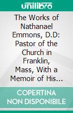 The Works of Nathanael Emmons, D.D: Pastor of the Church in Franklin, Mass, With a Memoir of His Life. E-book. Formato PDF