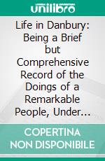 Life in Danbury: Being a Brief but Comprehensive Record of the Doings of a Remarkable People, Under More Remarkable Circumstances, and Chronicled in a Most Remarkable Manner. E-book. Formato PDF ebook