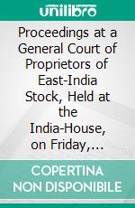 Proceedings at a General Court of Proprietors of East-India Stock, Held at the India-House, on Friday, November 7, 1783, Relative to the Hon. Warren Hastings, Governor General of Bengal. E-book. Formato PDF ebook