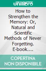 How to Strengthen the Memory: Or, Natural and Scientific Methods of Never Forgetting. E-book. Formato PDF ebook