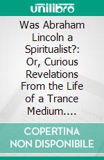 Was Abraham Lincoln a Spiritualist?: Or, Curious Revelations From the Life of a Trance Medium. E-book. Formato PDF ebook di Mrs. Nettie Colburn Maynard