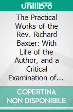 The Practical Works of the Rev. Richard Baxter: With Life of the Author, and a Critical Examination of His Writings. E-book. Formato PDF ebook