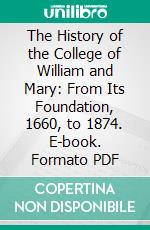 The History of the College of William and Mary: From Its Foundation, 1660, to 1874. E-book. Formato PDF ebook