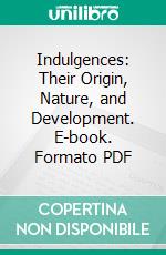 Indulgences: Their Origin, Nature, and Development. E-book. Formato PDF ebook di Alexius M. Lepicier