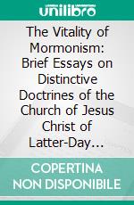 The Vitality of Mormonism: Brief Essays on Distinctive Doctrines of the Church of Jesus Christ of Latter-Day Saints. E-book. Formato PDF ebook