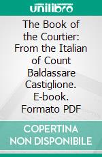The Book of the Courtier: From the Italian of Count Baldassare Castiglione. E-book. Formato PDF