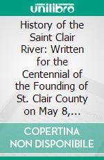 History of the Saint Clair River: Written for the Centennial of the Founding of St. Clair County on May 8, 1821. E-book. Formato PDF