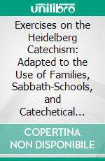 Exercises on the Heidelberg Catechism: Adapted to the Use of Families, Sabbath-Schools, and Catechetical Classes. E-book. Formato PDF ebook di Samuel Reed Fisher