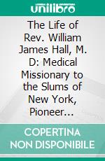 The Life of Rev. William James Hall, M. D: Medical Missionary to the Slums of New York, Pioneer Missionary to Pyong Yang, Korea. E-book. Formato PDF ebook